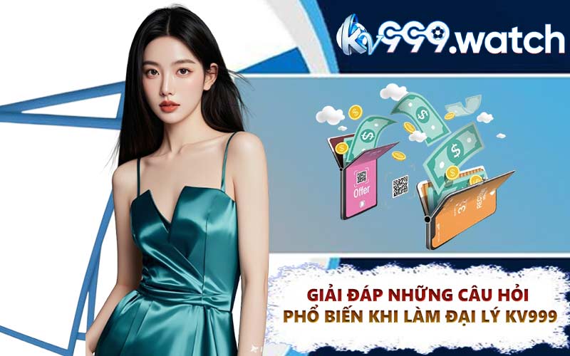 Giải đáp những câu hỏi phổ biến khi làm đại lý KV999