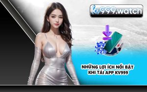 Những lợi ích nổi bật khi tải app KV999