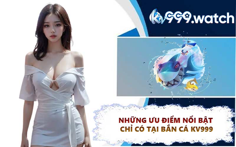 Những ưu điểm nổi bật chỉ có tại bắn cá KV999