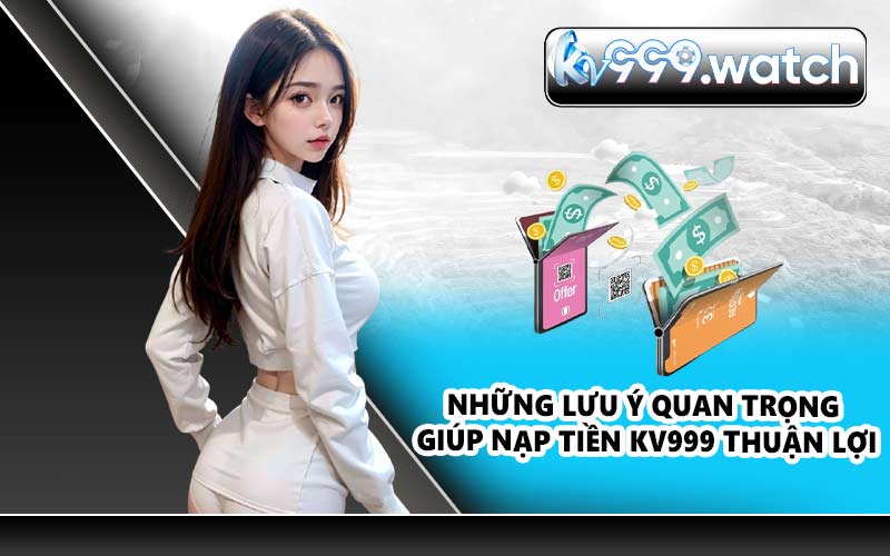 Những lưu ý quan trọng giúp nạp tiền KV999 thuận lợi